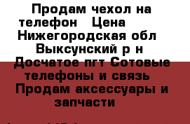 Продам чехол на телефон › Цена ­ 200 - Нижегородская обл., Выксунский р-н, Досчатое пгт Сотовые телефоны и связь » Продам аксессуары и запчасти   